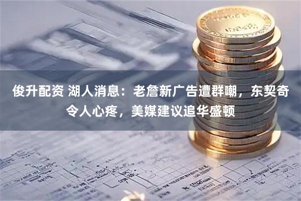 俊升配资 湖人消息：老詹新广告遭群嘲，东契奇令人心疼，美媒建议追华盛顿