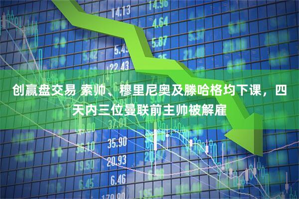 创赢盘交易 索帅、穆里尼奥及滕哈格均下课，四天内三位曼联前主帅被解雇