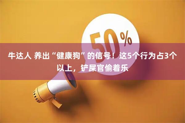 牛达人 养出“健康狗”的信号！这5个行为占3个以上，铲屎官偷着乐