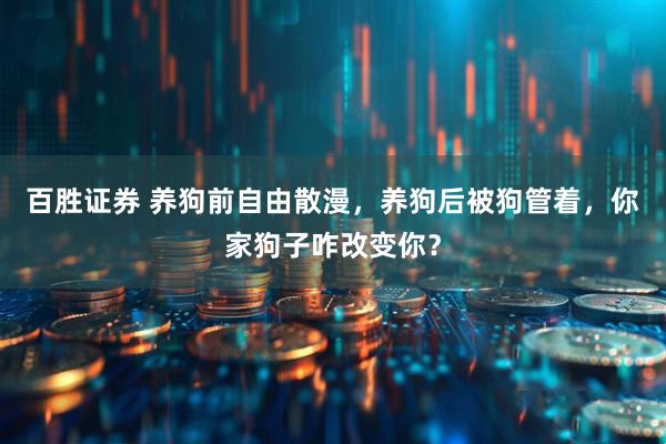 百胜证券 养狗前自由散漫，养狗后被狗管着，你家狗子咋改变你？