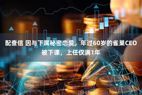 配查信 因与下属秘密恋爱，年过60岁的雀巢CEO被下课，上任仅满1年