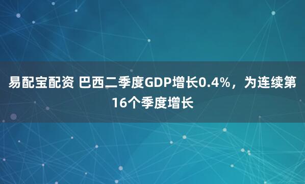 易配宝配资 巴西二季度GDP增长0.4%，为连续第16个季度增长