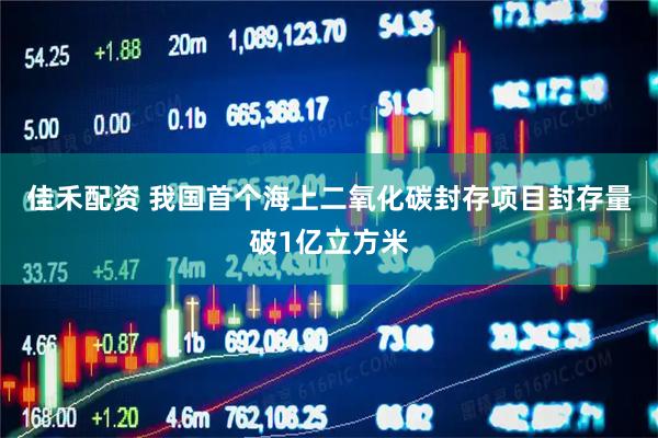 佳禾配资 我国首个海上二氧化碳封存项目封存量破1亿立方米
