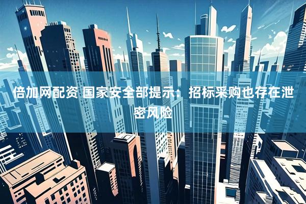 倍加网配资 国家安全部提示：招标采购也存在泄密风险