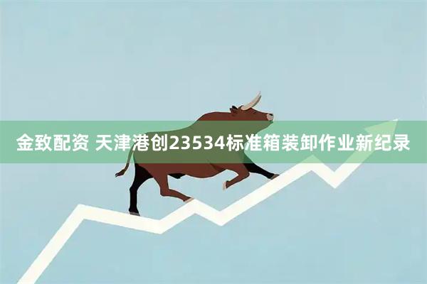 金致配资 天津港创23534标准箱装卸作业新纪录