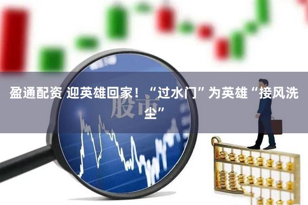 盈通配资 迎英雄回家！“过水门”为英雄“接风洗尘”