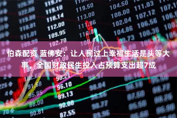 伯森配资 蓝佛安：让人民过上幸福生活是头等大事，全国财政民生投入占预算支出超7成