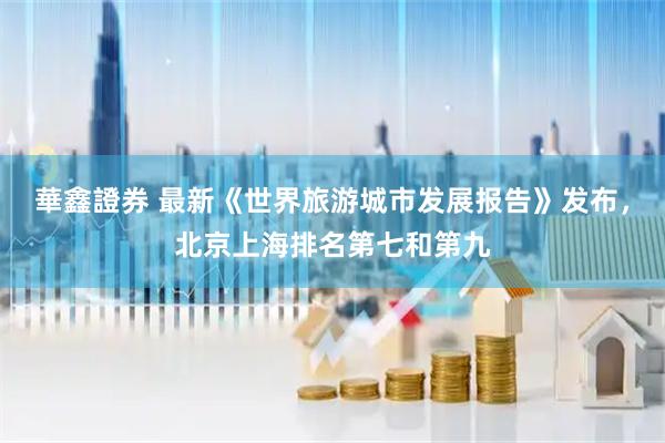 華鑫證券 最新《世界旅游城市发展报告》发布，北京上海排名第七和第九