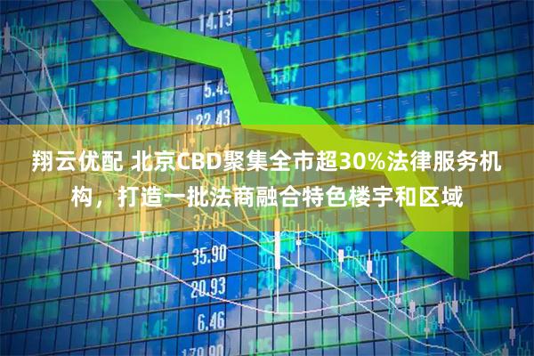 翔云优配 北京CBD聚集全市超30%法律服务机构，打造一批法商融合特色楼宇和区域
