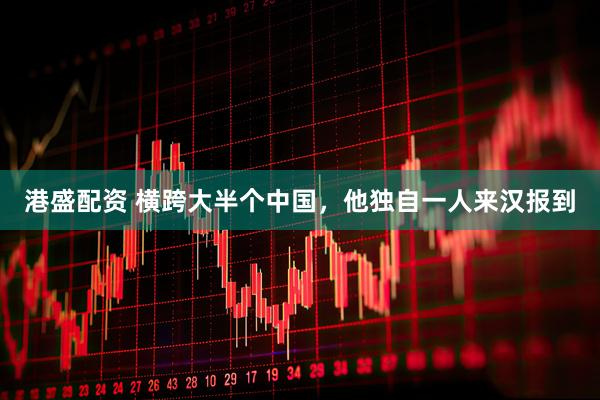 港盛配资 横跨大半个中国，他独自一人来汉报到