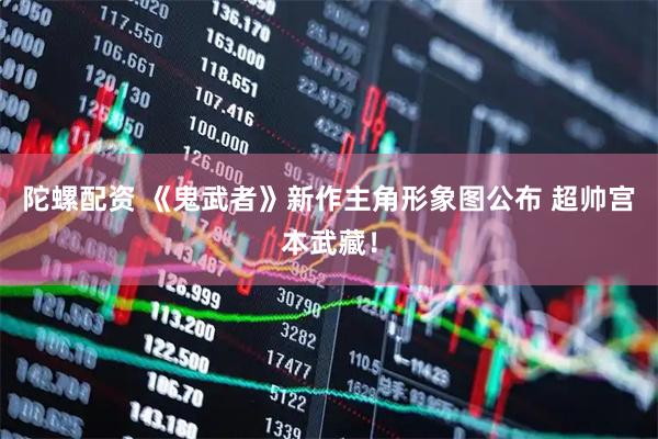 陀螺配资 《鬼武者》新作主角形象图公布 超帅宫本武藏！