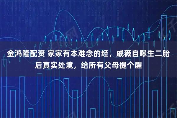 金鸿隆配资 家家有本难念的经，戚薇自曝生二胎后真实处境，给所有父母提个醒