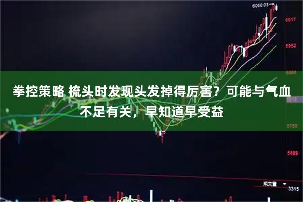 拳控策略 梳头时发现头发掉得厉害？可能与气血不足有关，早知道早受益