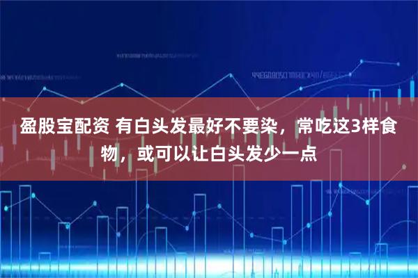 盈股宝配资 有白头发最好不要染，常吃这3样食物，或可以让白头发少一点