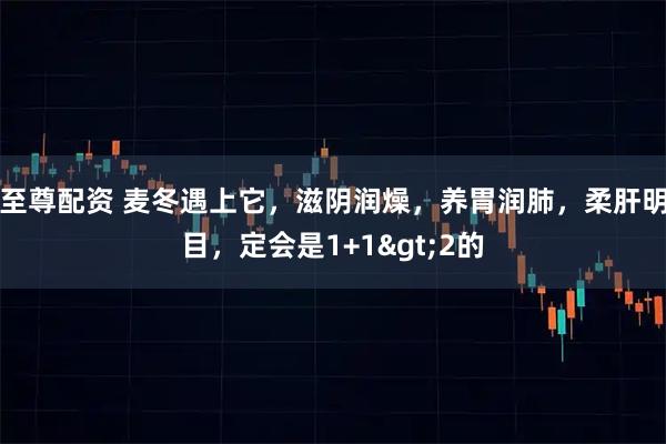 至尊配资 麦冬遇上它，滋阴润燥，养胃润肺，柔肝明目，定会是1+1>2的