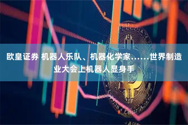 欧皇证券 机器人乐队、机器化学家……世界制造业大会上机器人显身手