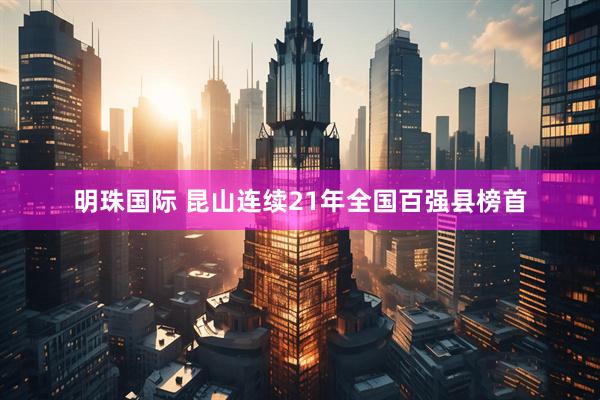 明珠国际 昆山连续21年全国百强县榜首