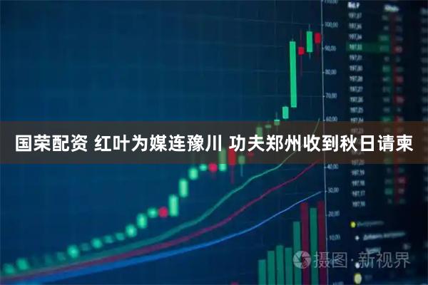 国荣配资 红叶为媒连豫川 功夫郑州收到秋日请柬