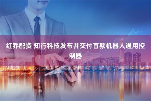 红乔配资 知行科技发布并交付首款机器人通用控制器