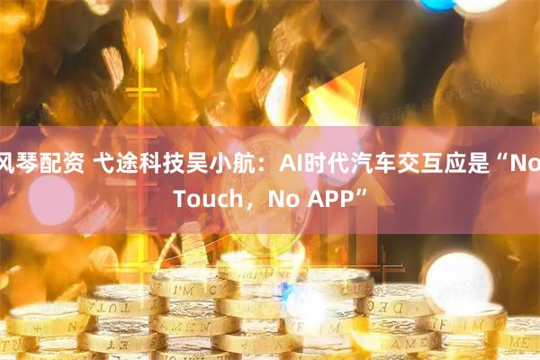 风琴配资 弋途科技吴小航：AI时代汽车交互应是“No Touch，No APP”