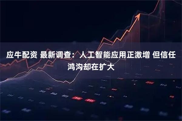 应牛配资 最新调查：人工智能应用正激增 但信任鸿沟却在扩大