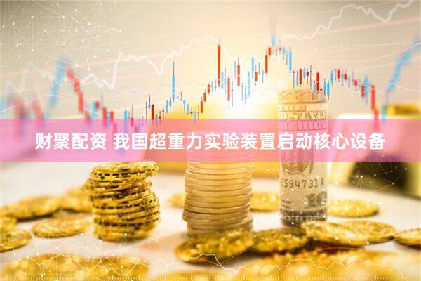 财聚配资 我国超重力实验装置启动核心设备