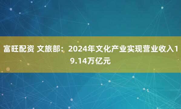 富旺配资 文旅部：2024年文化产业实现营业收入19.14万亿元