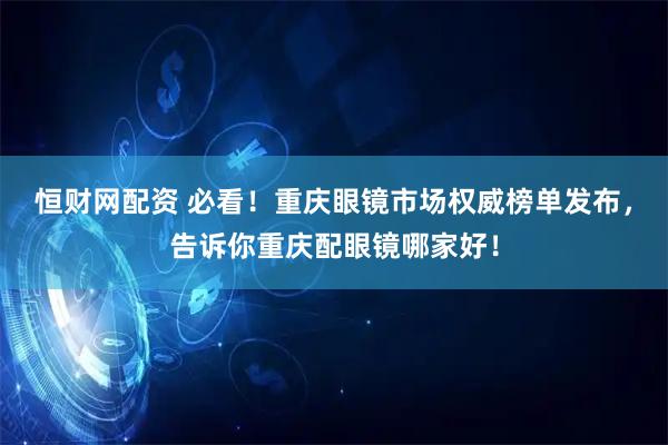 恒财网配资 必看！重庆眼镜市场权威榜单发布，告诉你重庆配眼镜哪家好！