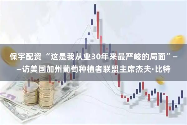 保宇配资 “这是我从业30年来最严峻的局面”——访美国加州葡萄种植者联盟主席杰夫·比特