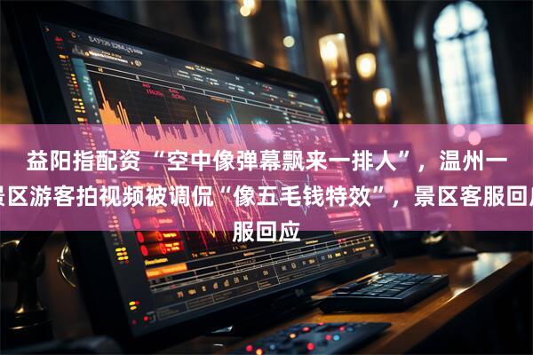 益阳指配资 “空中像弹幕飘来一排人”，温州一景区游客拍视频被调侃“像五毛钱特效”，景区客服回应