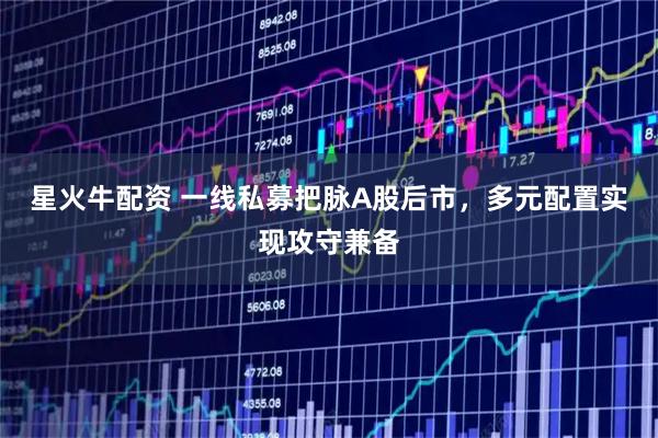 星火牛配资 一线私募把脉A股后市，多元配置实现攻守兼备