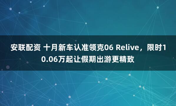 安联配资 十月新车认准领克06 Relive，限时10.06万起让假期出游更精致