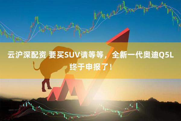 云沪深配资 要买SUV请等等，全新一代奥迪Q5L终于申报了！