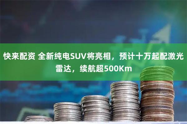 快来配资 全新纯电SUV将亮相，预计十万起配激光雷达，续航超500Km