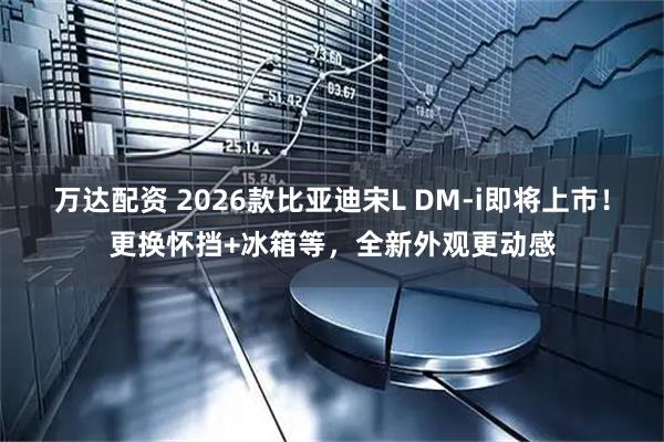 万达配资 2026款比亚迪宋L DM-i即将上市！更换怀挡+冰箱等，全新外观更动感