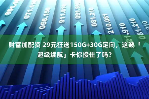财富加配资 29元狂送150G+30G定向，这波「超级续航」卡你接住了吗？