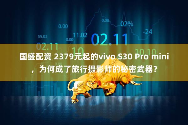 国盛配资 2379元起的vivo S30 Pro mini，为何成了旅行摄影师的秘密武器？