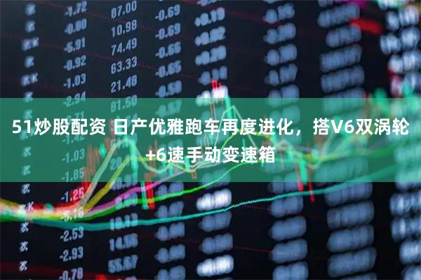 51炒股配资 日产优雅跑车再度进化，搭V6双涡轮+6速手动变速箱