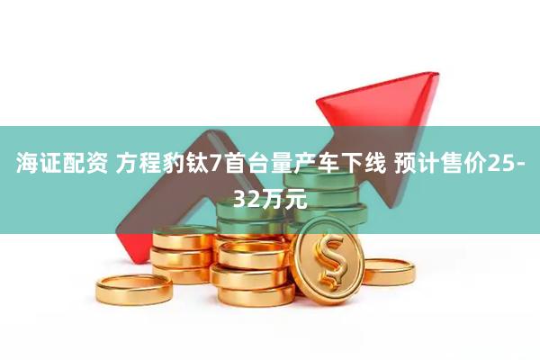 海证配资 方程豹钛7首台量产车下线 预计售价25-32万元