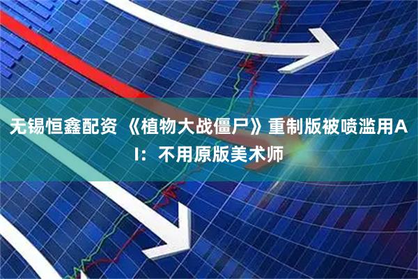无锡恒鑫配资 《植物大战僵尸》重制版被喷滥用AI：不用原版美术师