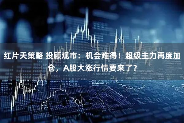红片天策略 投顾观市：机会难得！超级主力再度加仓，A股大涨行情要来了？