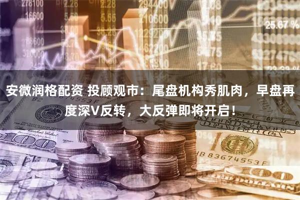 安微润格配资 投顾观市：尾盘机构秀肌肉，早盘再度深V反转，大反弹即将开启！