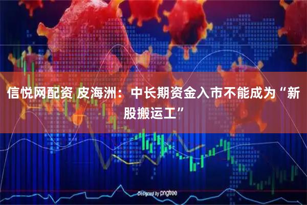 信悦网配资 皮海洲：中长期资金入市不能成为“新股搬运工”