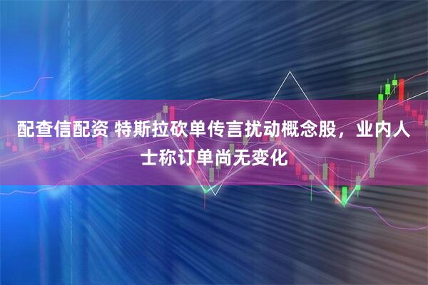 配查信配资 特斯拉砍单传言扰动概念股，业内人士称订单尚无变化