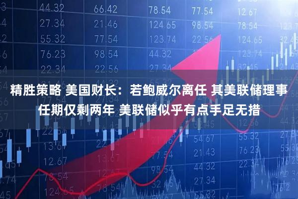 精胜策略 美国财长：若鲍威尔离任 其美联储理事任期仅剩两年 美联储似乎有点手足无措