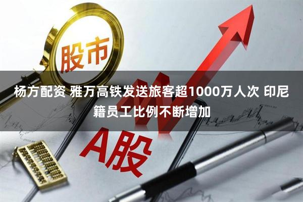 杨方配资 雅万高铁发送旅客超1000万人次 印尼籍员工比例不断增加