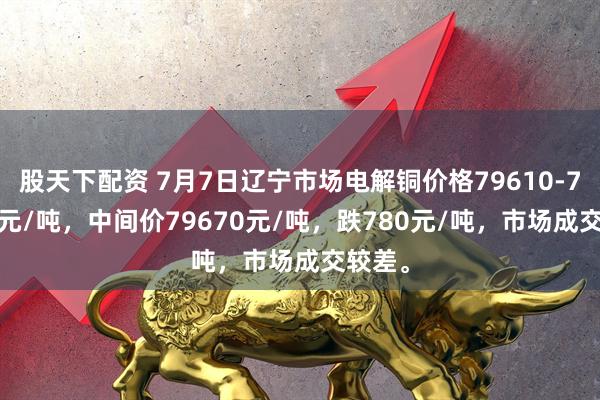 股天下配资 7月7日辽宁市场电解铜价格79610-79730元/吨，中间价79670元/吨，跌780元/吨，市场成交较差。
