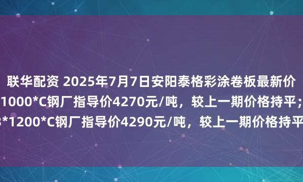 联华配资 2025年7月7日安阳泰格彩涂卷板最新价格政策：1、0.3*1000*C钢厂指导价4270元/吨，较上一期价格持平；2、0.3*1200*C钢厂指导价4290元/吨，较上一期价格持平。备注：以上价格为含税出厂价格。