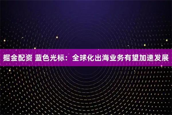掘金配资 蓝色光标：全球化出海业务有望加速发展
