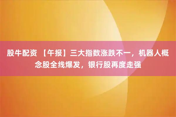 股牛配资 【午报】三大指数涨跌不一，机器人概念股全线爆发，银行股再度走强